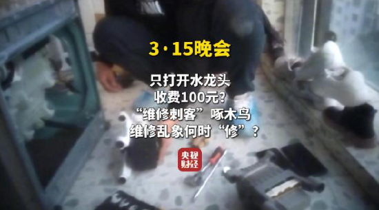 視頻|央視315曝光維修刺客啄木鳥：家庭維修只開個水龍頭收費100元 平臺投訴量超過6000條